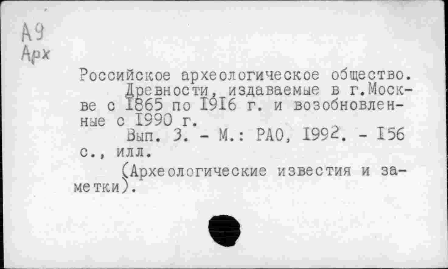 ﻿Российское археологическое общество.
Древности, издаваемые в г.Москве с 1865 по 1916 г. и возобновленные с 1990 г.
Зып. 3. - М.: РАО, 1992. - 156 С., ИЛЛ.
(Археологические известия и заме тки).